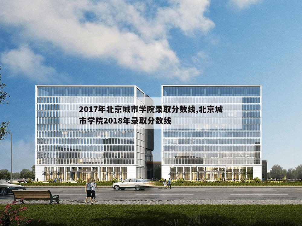 2017年北京城市学院录取分数线,北京城市学院2018年录取分数线