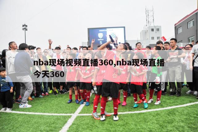 nba现场视频直播360,nba现场直播今天360