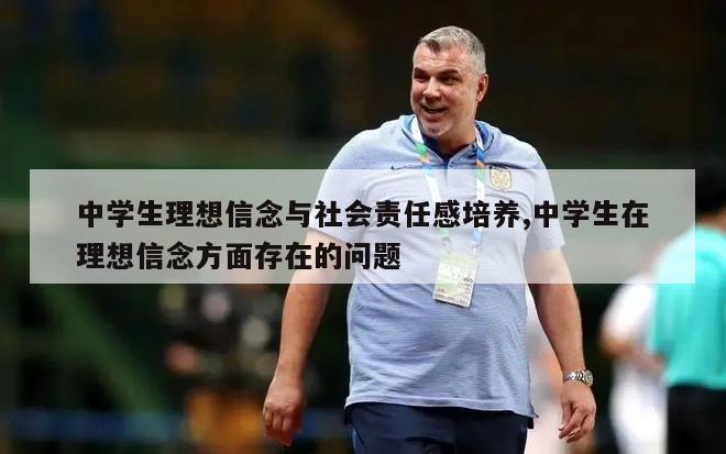 中学生理想信念与社会责任感培养,中学生在理想信念方面存在的问题