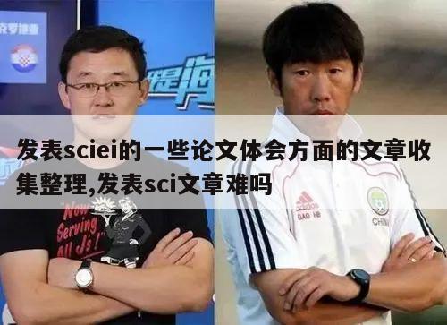 发表sciei的一些论文体会方面的文章收集整理,发表sci文章难吗