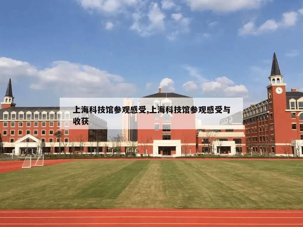 上海科技馆参观感受,上海科技馆参观感受与收获