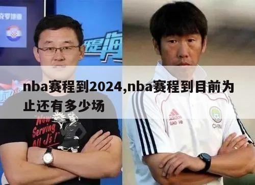 nba赛程到2024,nba赛程到目前为止还有多少场