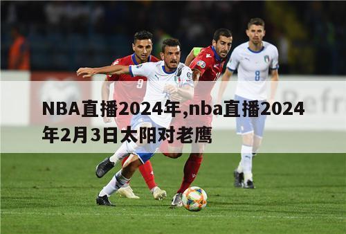 NBA直播2024年,nba直播2024年2月3日太阳对老鹰