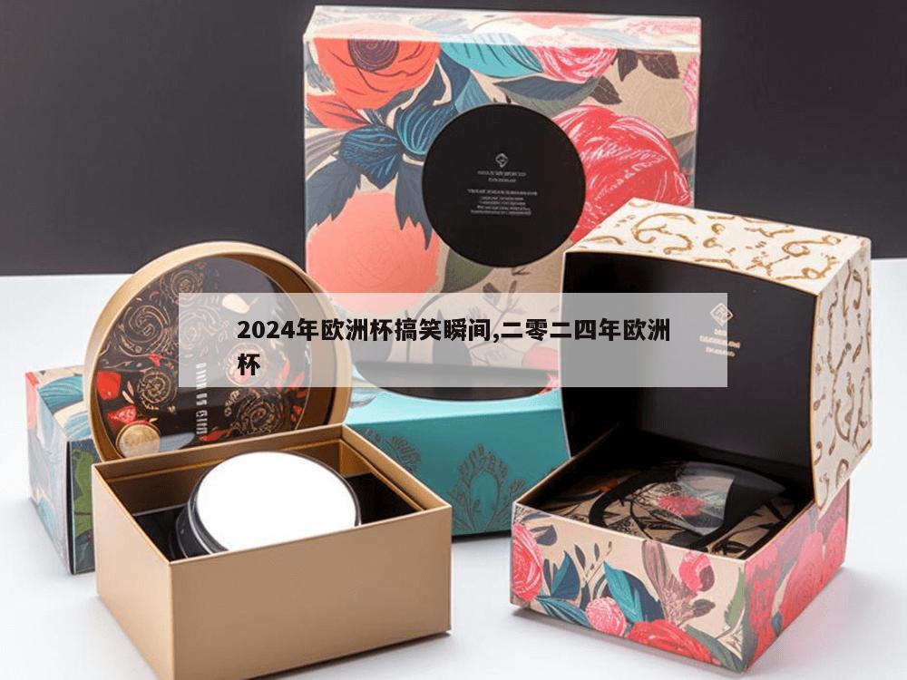 2024年欧洲杯搞笑瞬间,二零二四年欧洲杯