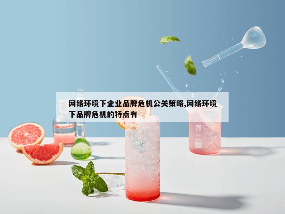 网络环境下企业品牌危机公关策略,网络环境下品牌危机的特点有