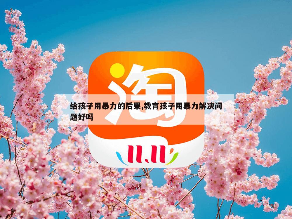 给孩子用暴力的后果,教育孩子用暴力解决问题好吗