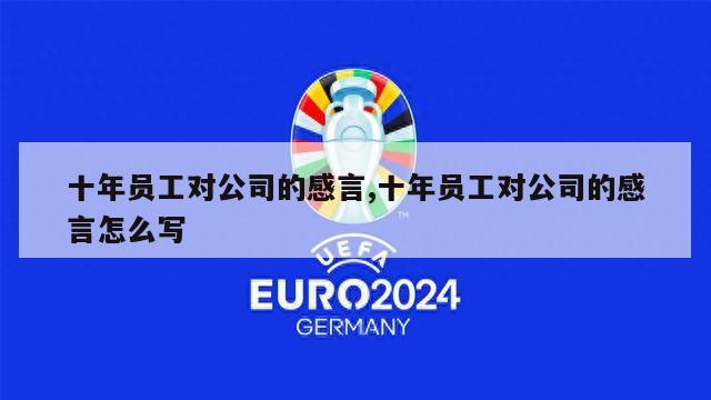 十年员工对公司的感言,十年员工对公司的感言怎么写