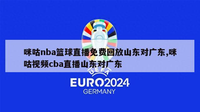 咪咕nba篮球直播免费回放山东对广东,咪咕视频cba直播山东对广东