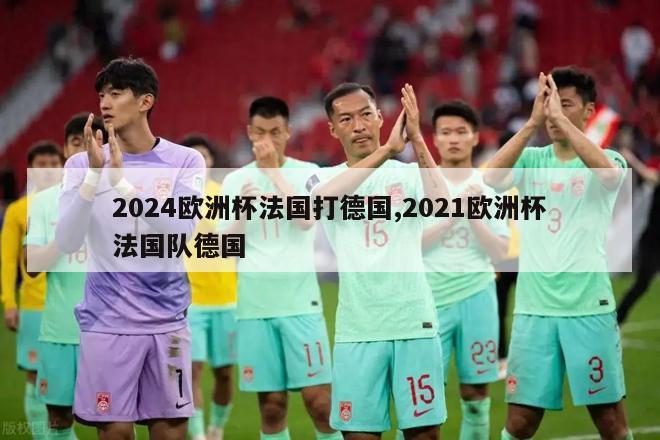 2024欧洲杯法国打德国,2021欧洲杯法国队德国