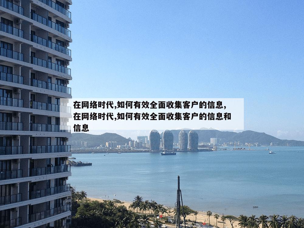 在网络时代,如何有效全面收集客户的信息,在网络时代,如何有效全面收集客户的信息和信息