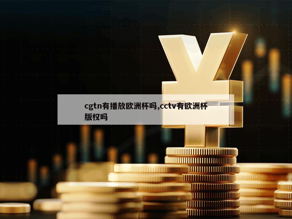 cgtn有播放欧洲杯吗,cctv有欧洲杯版权吗