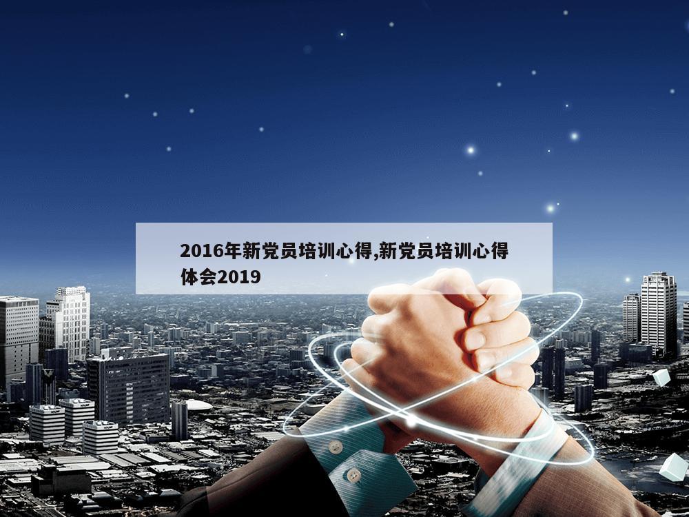 2016年新党员培训心得,新党员培训心得体会2019