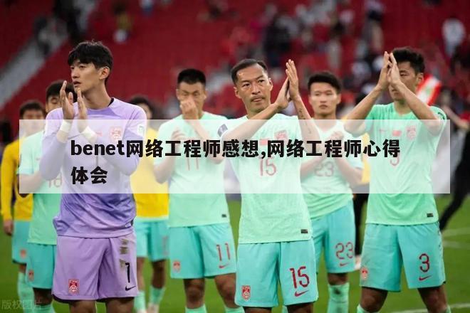 benet网络工程师感想,网络工程师心得体会